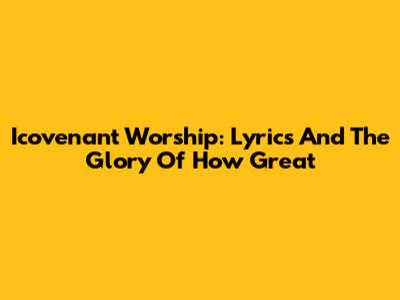 Icovenant Worship: Lyrics And The Glory Of 'How Great'