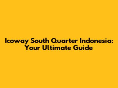 Icoway South Quarter Indonesia: Your Ultimate Guide