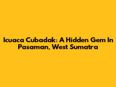 Icuaca Cubadak: A Hidden Gem In Pasaman, West Sumatra