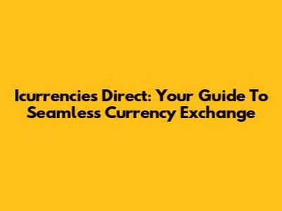 Icurrencies Direct: Your Guide To Seamless Currency Exchange