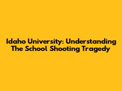 Idaho University: Understanding The School Shooting Tragedy