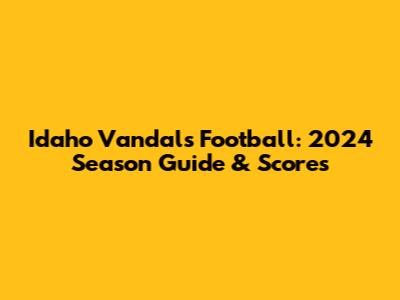 Idaho Vandals Football: 2024 Season Guide & Scores