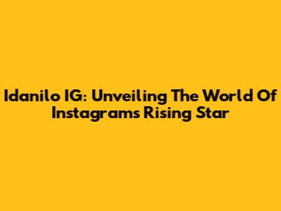 Idanilo IG: Unveiling The World Of Instagram's Rising Star