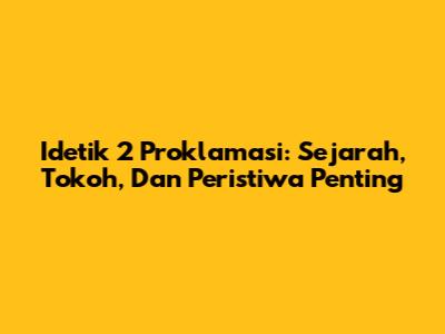 Idetik 2 Proklamasi: Sejarah, Tokoh, Dan Peristiwa Penting