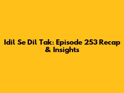 Idil Se Dil Tak: Episode 253 Recap & Insights