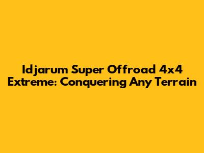 Idjarum Super Offroad 4x4 Extreme: Conquering Any Terrain
