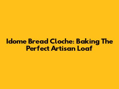 Idome Bread Cloche: Baking The Perfect Artisan Loaf