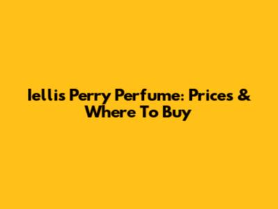 Iellis Perry Perfume: Prices & Where To Buy