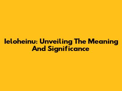 Ieloheinu: Unveiling The Meaning And Significance