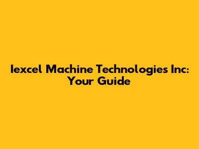 Iexcel Machine Technologies Inc: Your Guide