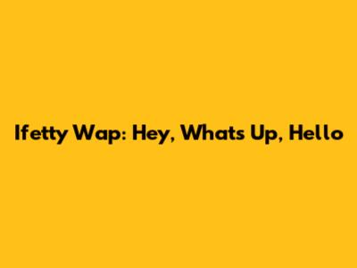 Ifetty Wap: "Hey, What's Up, Hello"