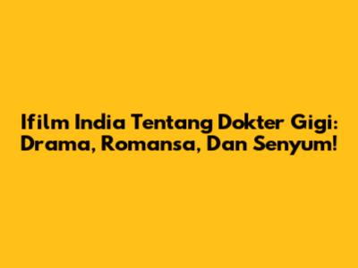 Ifilm India Tentang Dokter Gigi: Drama, Romansa, Dan Senyum!