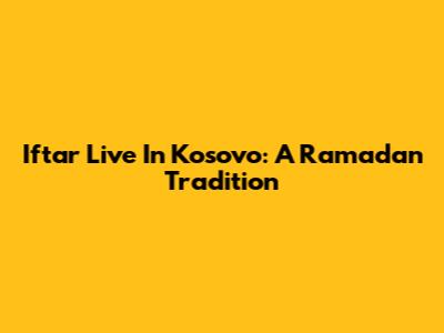Iftar Live In Kosovo: A Ramadan Tradition