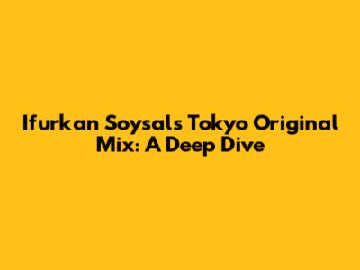 Ifurkan Soysal's Tokyo Original Mix: A Deep Dive
