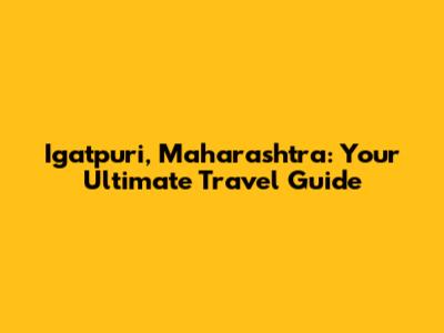 Igatpuri, Maharashtra: Your Ultimate Travel Guide