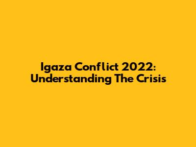 Igaza Conflict 2022: Understanding The Crisis