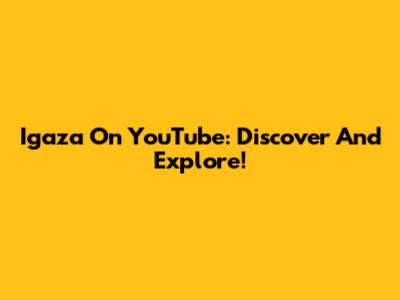 Igaza On YouTube: Discover And Explore!