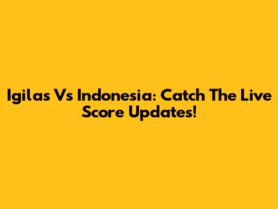 Igilas Vs Indonesia: Catch The Live Score Updates!