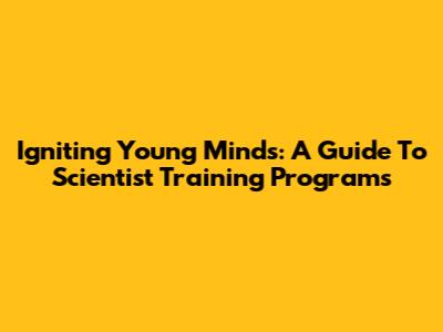 Igniting Young Minds: A Guide To Scientist Training Programs