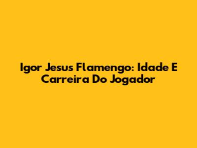 Igor Jesus Flamengo: Idade E Carreira Do Jogador