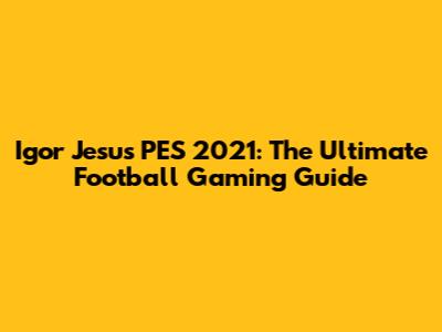 Igor Jesus PES 2021: The Ultimate Football Gaming Guide