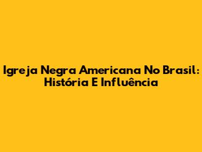 Igreja Negra Americana No Brasil: História E Influência