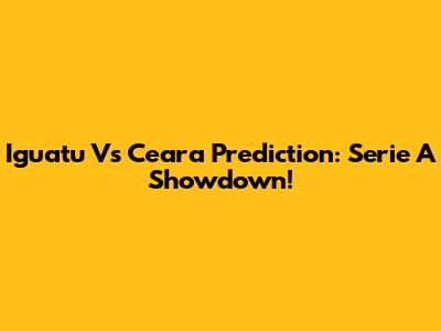 Iguatu Vs Ceara Prediction: Serie A Showdown!