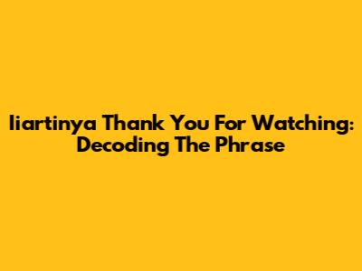 Iiartinya Thank You For Watching: Decoding The Phrase