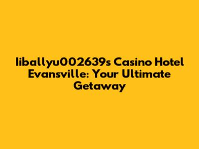 Iiballyu002639s Casino Hotel Evansville: Your Ultimate Getaway