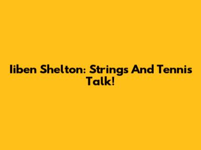 Iiben Shelton: Strings And Tennis Talk!