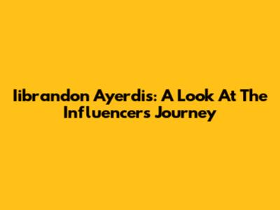 Iibrandon Ayerdis: A Look At The Influencer's Journey