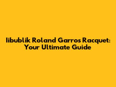 Iibublik Roland Garros Racquet: Your Ultimate Guide