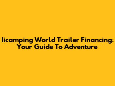 Iicamping World Trailer Financing: Your Guide To Adventure