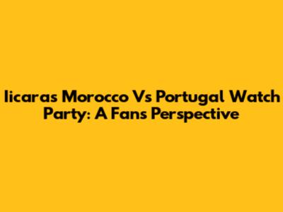 Iicara's Morocco Vs Portugal Watch Party: A Fan's Perspective
