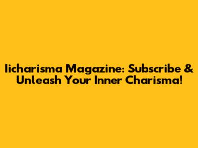 Iicharisma Magazine: Subscribe & Unleash Your Inner Charisma!
