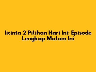 Iicinta 2 Pilihan Hari Ini: Episode Lengkap Malam Ini