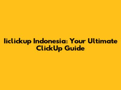 Iiclickup Indonesia: Your Ultimate ClickUp Guide