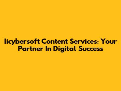 Iicybersoft Content Services: Your Partner In Digital Success