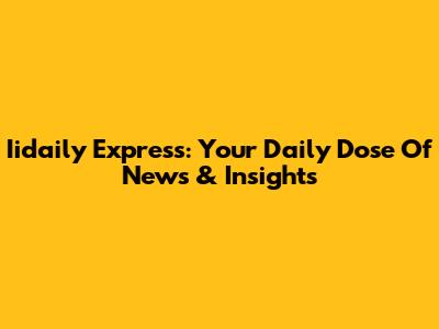 Iidaily Express: Your Daily Dose Of News & Insights