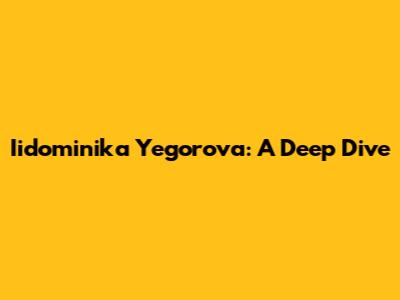 Iidominika Yegorova: A Deep Dive
