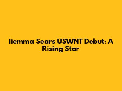 Iiemma Sears' USWNT Debut: A Rising Star