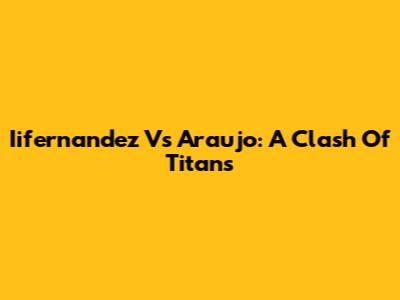 Iifernandez Vs Araujo: A Clash Of Titans