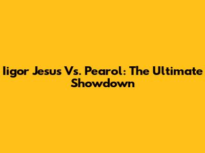 Iigor Jesus Vs. Pearol: The Ultimate Showdown