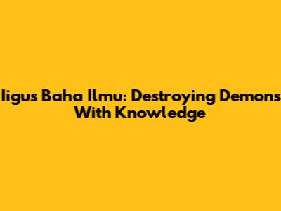 Iigus Baha Ilmu: Destroying Demons With Knowledge