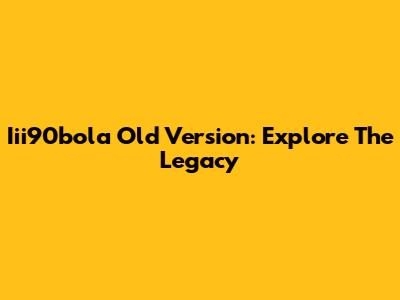 Iii90bola Old Version: Explore The Legacy