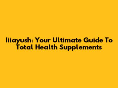 Iiiayush: Your Ultimate Guide To Total Health Supplements