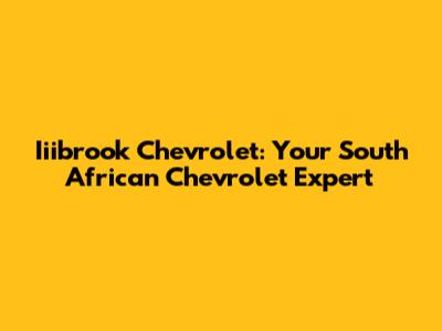 Iiibrook Chevrolet: Your South African Chevrolet Expert