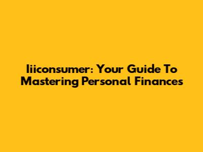 Iiiconsumer: Your Guide To Mastering Personal Finances