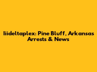 Iiideltaplex: Pine Bluff, Arkansas Arrests & News