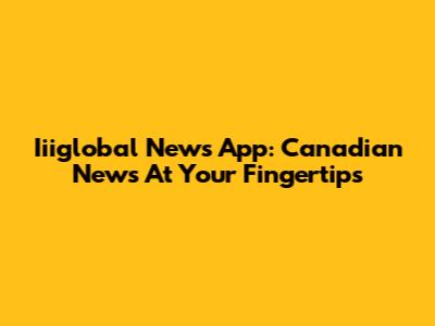 Iiiglobal News App: Canadian News At Your Fingertips